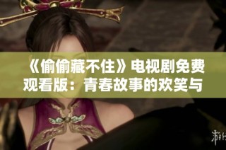 《偷偷藏不住》电视剧免费观看版：青春故事的欢笑与泪水