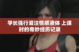 学长强行灌注情感液体 上课时的奇妙经历记录