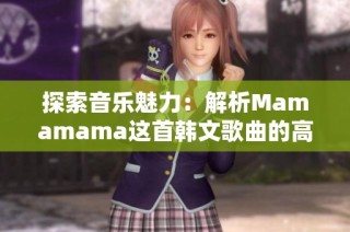 探索音乐魅力：解析Mamamama这首韩文歌曲的高潮部分