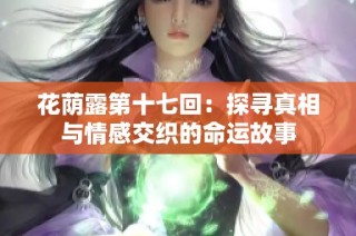 花荫露第十七回：探寻真相与情感交织的命运故事