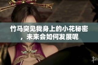 竹马突见我身上的小花秘密，未来会如何发展呢