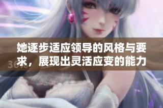 她逐步适应领导的风格与要求，展现出灵活应变的能力