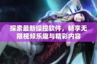 探索最新操控软件，畅享无限视频乐趣与精彩内容