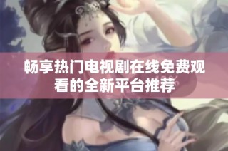 畅享热门电视剧在线免费观看的全新平台推荐