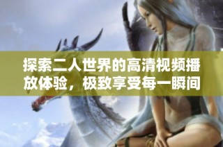 探索二人世界的高清视频播放体验，极致享受每一瞬间