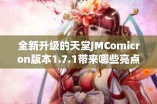 全新升级的天堂JMComicron版本1.7.1带来哪些亮点和改进