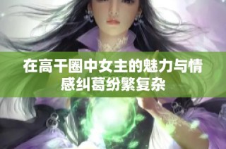 在高干圈中女主的魅力与情感纠葛纷繁复杂