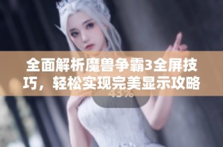 全面解析魔兽争霸3全屏技巧，轻松实现完美显示攻略
