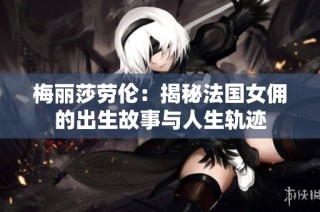 梅丽莎劳伦：揭秘法国女佣的出生故事与人生轨迹