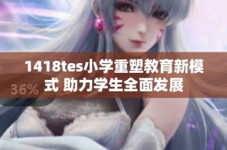 1418tes小学重塑教育新模式 助力学生全面发展