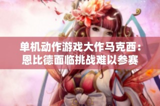 单机动作游戏大作马克西：恩比德面临挑战难以参赛