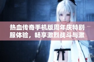 热血传奇手机版周年庆特别服体验，畅享激烈战斗与激情冒险！