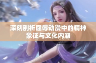 深刻剖析屈辱动漫中的精神象征与文化内涵