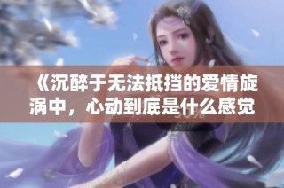 《沉醉于无法抵挡的爱情旋涡中，心动到底是什么感觉》