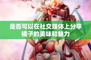 是否可以在社交媒体上分享橘子的美味和魅力