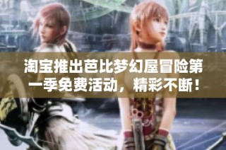 淘宝推出芭比梦幻屋冒险第一季免费活动，精彩不断！