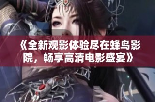《全新观影体验尽在蜂鸟影院，畅享高清电影盛宴》