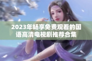 2023年畅享免费观看的国语高清电视剧推荐合集