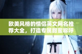 欧美风格的情侣英文网名推荐大全，打造专属甜蜜称呼