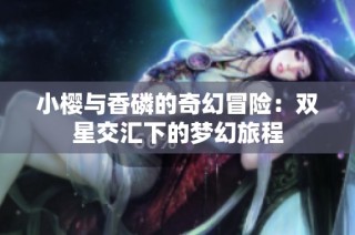 小樱与香磷的奇幻冒险：双星交汇下的梦幻旅程