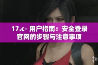 17.c- 用户指南：安全登录官网的步骤与注意事项