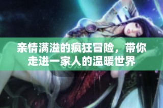 亲情满溢的疯狂冒险，带你走进一家人的温暖世界