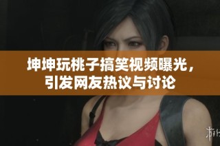 坤坤玩桃子搞笑视频曝光，引发网友热议与讨论