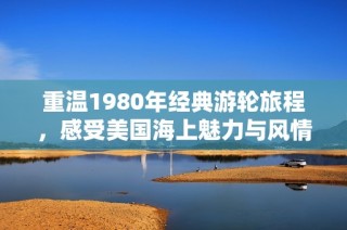 重温1980年经典游轮旅程，感受美国海上魅力与风情