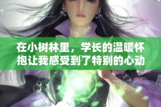 在小树林里，学长的温暖怀抱让我感受到了特别的心动时刻