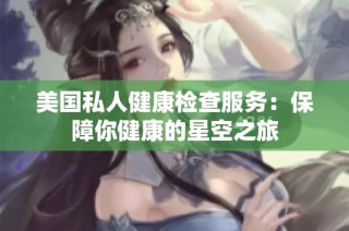 美国私人健康检查服务：保障你健康的星空之旅