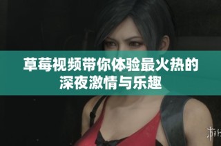草莓视频带你体验最火热的深夜激情与乐趣