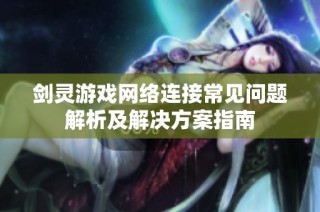 剑灵游戏网络连接常见问题解析及解决方案指南
