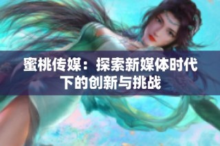 蜜桃传媒：探索新媒体时代下的创新与挑战