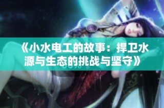 《小水电工的故事：捍卫水源与生态的挑战与坚守》