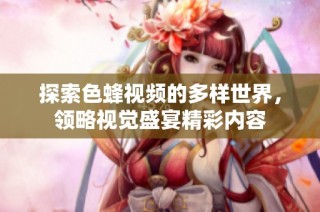探索色蜂视频的多样世界，领略视觉盛宴精彩内容
