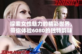 探索女性魅力的精彩世界，带你体验6080的独特韵味