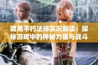 暗黑不朽法师实况解读：探秘游戏中的神秘力量与战斗策略