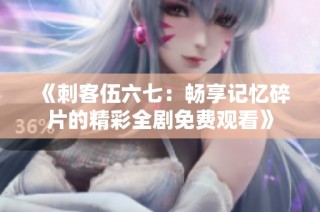 《刺客伍六七：畅享记忆碎片的精彩全剧免费观看》