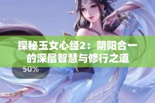 探秘玉女心经2：阴阳合一的深层智慧与修行之道