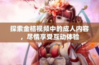 探索金桔视频中的成人内容，尽情享受互动体验