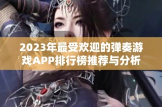 2023年最受欢迎的弹奏游戏APP排行榜推荐与分析