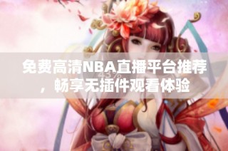 免费高清NBA直播平台推荐，畅享无插件观看体验