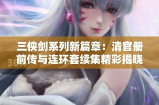 三侠剑系列新篇章：清官册前传与连环套续集精彩揭晓