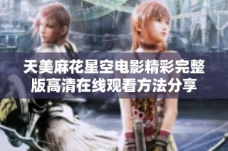 天美麻花星空电影精彩完整版高清在线观看方法分享