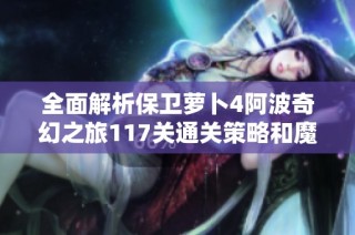 全面解析保卫萝卜4阿波奇幻之旅117关通关策略和魔法宝藏解锁技巧