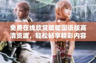 免费在线欣赏暖暖国语版高清资源，轻松畅享精彩内容