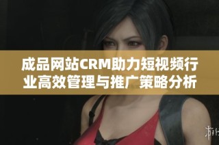 成品网站CRM助力短视频行业高效管理与推广策略分析