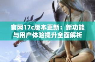 官网17c版本更新：新功能与用户体验提升全面解析
