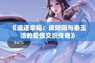 《追逐幸福：皮阳阳与秦玉洁的爱恨交织传奇》