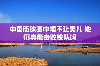 中国街球圈巾帼不让男儿 她们真能击败校队吗